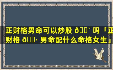 正财格男命可以炒股 🌴 吗「正财格 🌷 男命配什么命格女生」